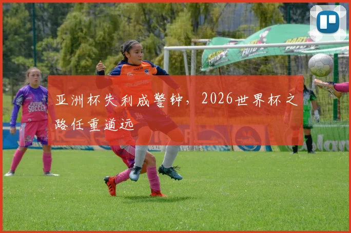 亚洲杯失利成警钟,2026世界杯之路任重道远