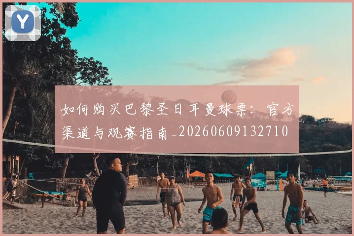如何购买巴黎圣日耳曼球票:官方渠道与观赛指南_20260609132710