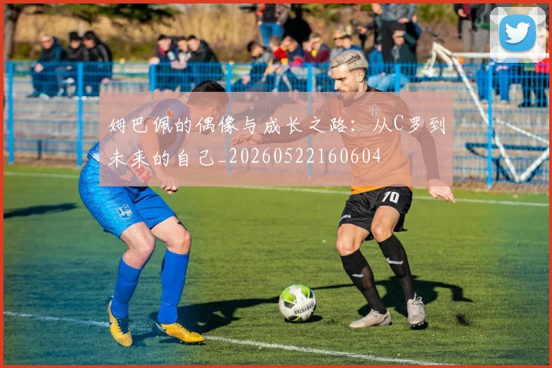 姆巴佩的偶像与成长之路:从C罗到未来的自己_20260522160604