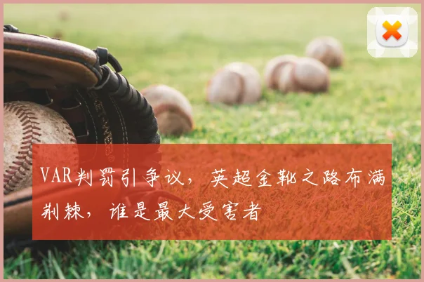 VAR判罚引争议，英超金靴之路布满荆棘，谁是最大受害者