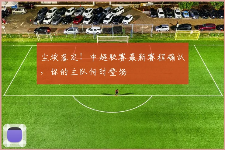 尘埃落定!中超联赛最新赛程确认,你的主队何时登场