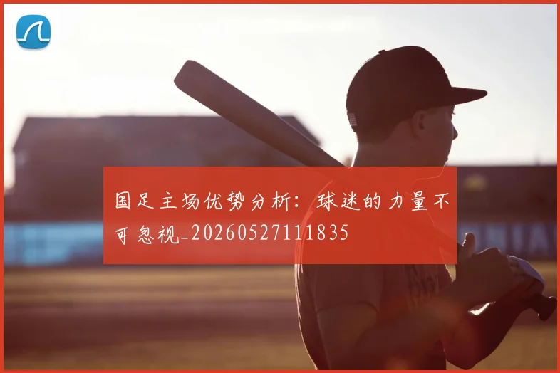 国足主场优势分析：球迷的力量不可忽视_20260527111835