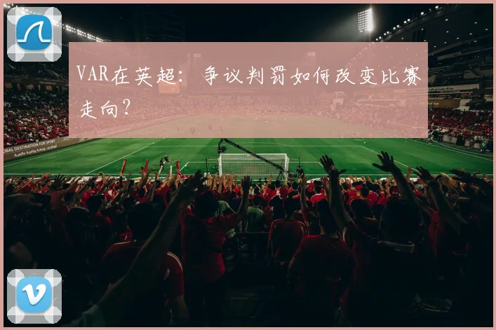 VAR在英超：争议判罚如何改变比赛走向？