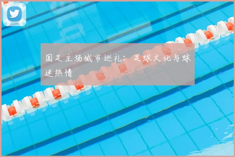国足主场城市巡礼：足球文化与球迷热情