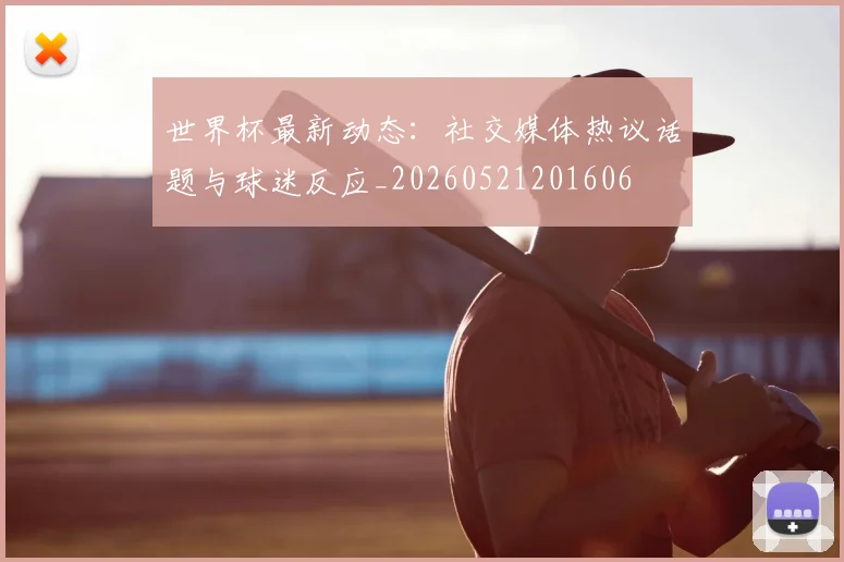 世界杯最新动态:社交媒体热议话题与球迷反应_20260521201606
