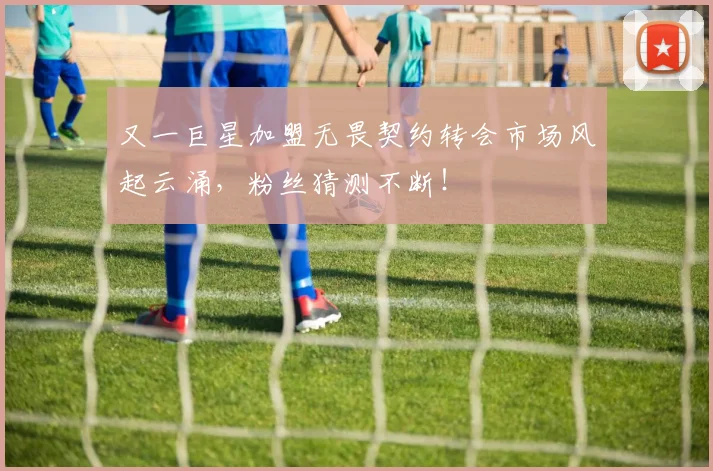 又一巨星加盟无畏契约转会市场风起云涌,粉丝猜测不断!