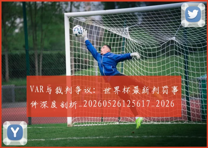 VAR与裁判争议：世界杯最新判罚事件深度剖析_20260526125617_20260607160311