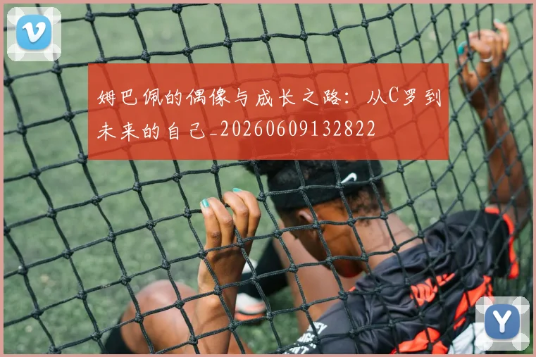 姆巴佩的偶像与成长之路:从C罗到未来的自己_20260609132822