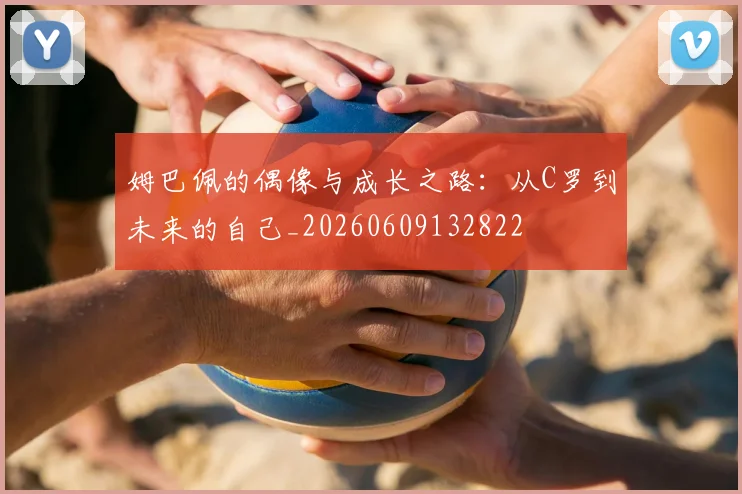姆巴佩的偶像与成长之路:从C罗到未来的自己_20260609132822