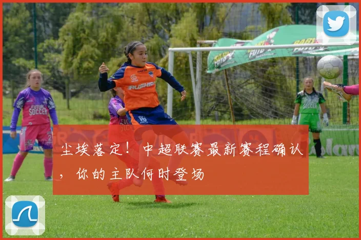 尘埃落定！中超联赛最新赛程确认，你的主队何时登场