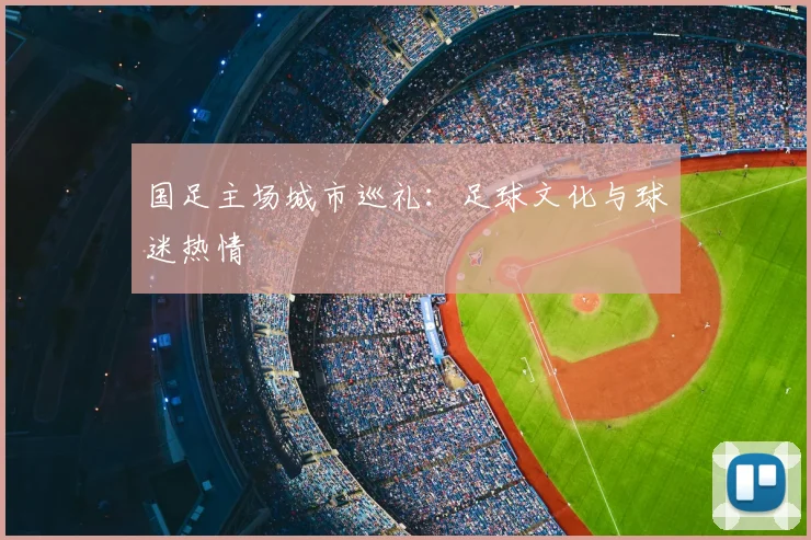 国足主场城市巡礼：足球文化与球迷热情