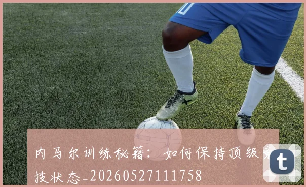 内马尔训练秘籍:如何保持顶级竞技状态_20260527111758