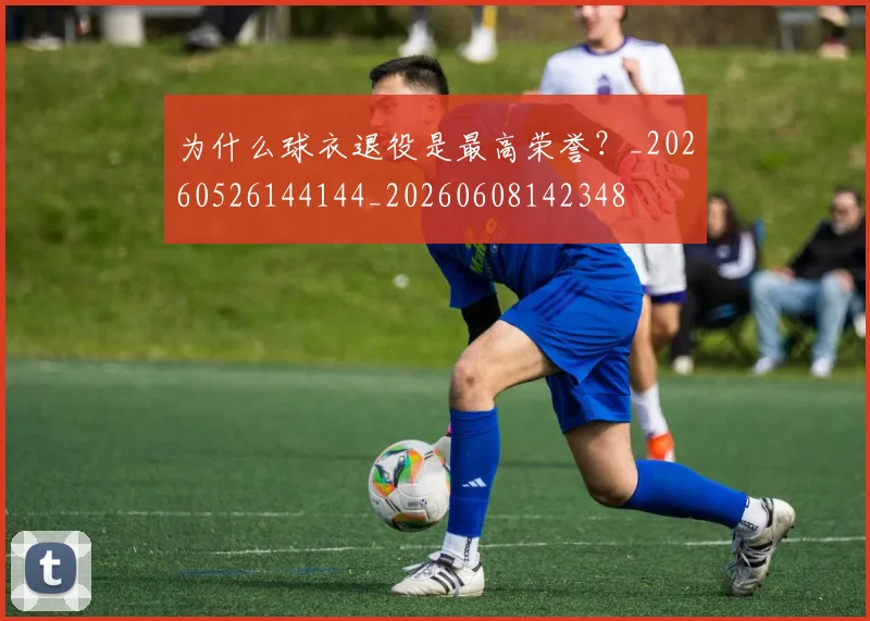 为什么球衣退役是最高荣誉?_20260526144144_20260608142348