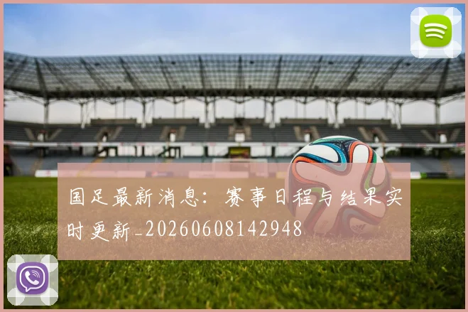 国足最新消息:赛事日程与结果实时更新_20260608142948