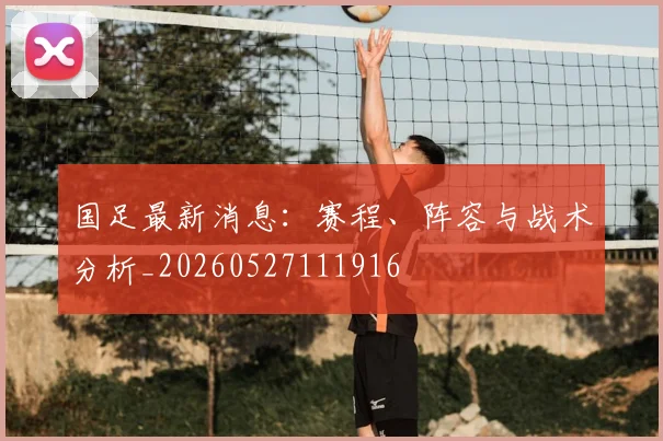 国足最新消息：赛程、阵容与战术分析_20260527111916