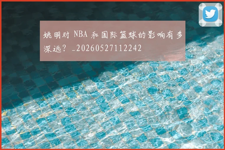 姚明对 NBA 和国际篮球的影响有多深远?_20260527112242