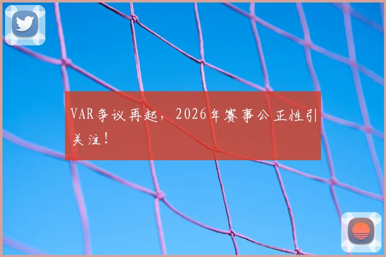 VAR争议再起,2026年赛事公正性引关注!