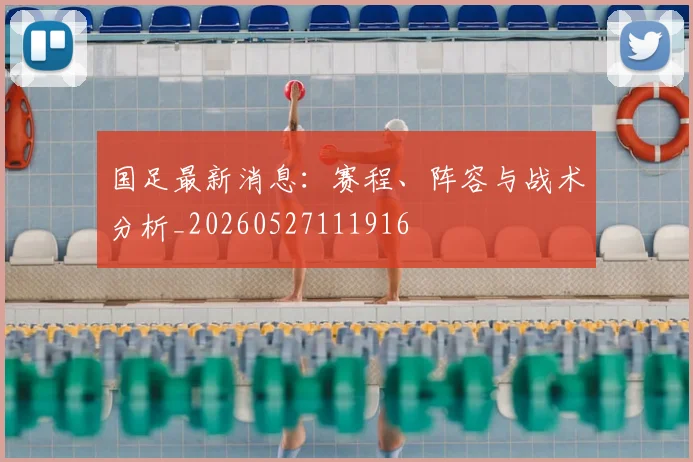 国足最新消息:赛程、阵容与战术分析_20260527111916